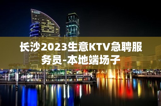 长沙2023生意KTV急聘服务员-本地端场子