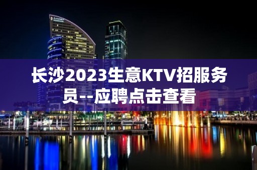 长沙2023生意KTV招服务员--应聘点击查看