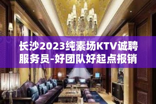 长沙2023纯素场KTV诚聘服务员-好团队好起点报销往返车票