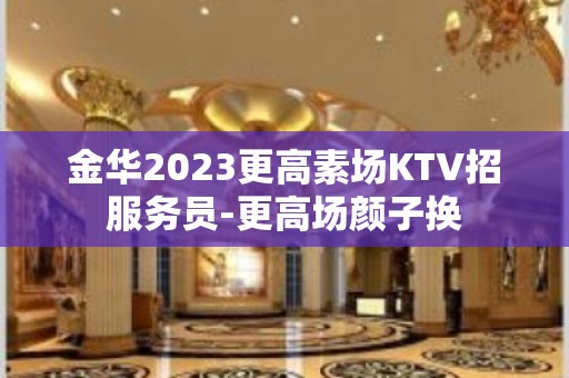 金华2023更高素场KTV招服务员-更高场颜子换