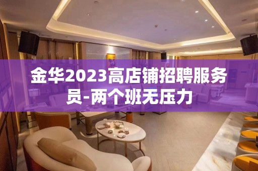 金华2023高店铺招聘服务员-两个班无压力