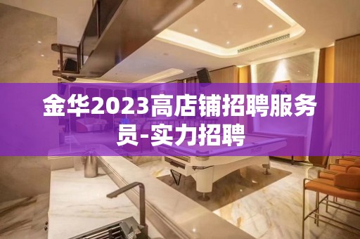 金华2023高店铺招聘服务员-实力招聘