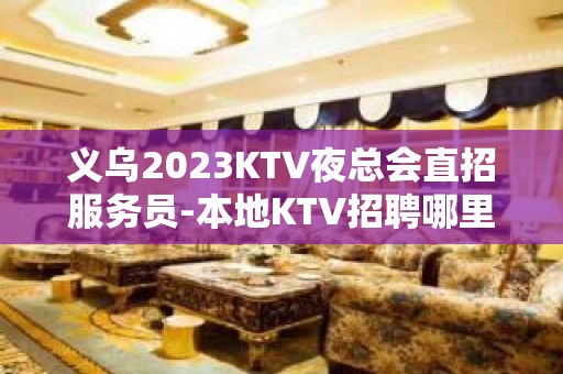 义乌2023KTV夜总会直招服务员-本地KTV招聘哪里？