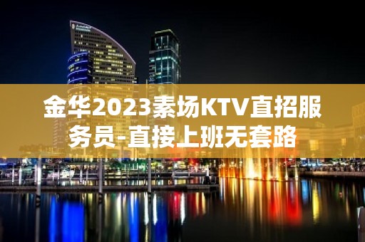 金华2023素场KTV直招服务员-直接上班无套路