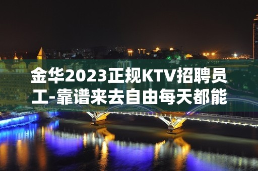 金华2023正规KTV招聘员工-靠谱来去自由每天都能上班