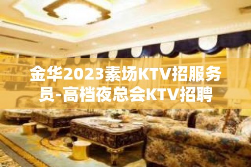 金华2023素场KTV招服务员-高档夜总会KTV招聘