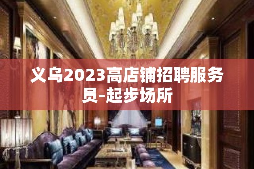 义乌2023高店铺招聘服务员-起步场所