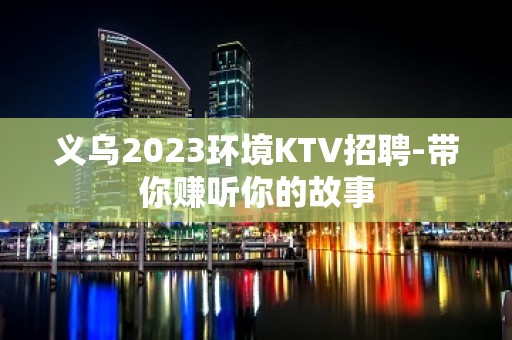 义乌2023环境KTV招聘-带你赚听你的故事