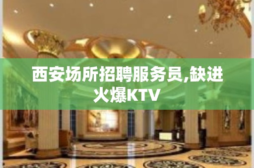 西安场所招聘服务员,缺进火爆KTV