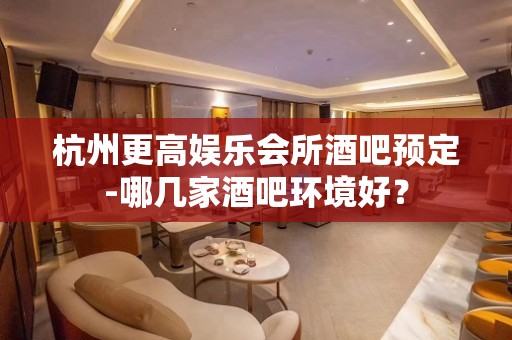 杭州更高娱乐会所酒吧预定-哪几家酒吧环境好？