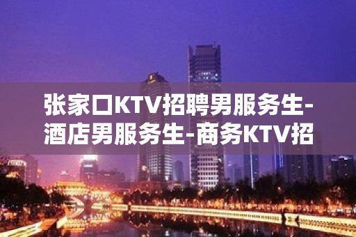 张家口KTV招聘男服务生-酒店男服务生-商务KTV招聘