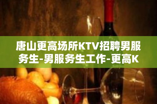 唐山更高场所KTV招聘男服务生-男服务生工作-更高KTV招聘信息