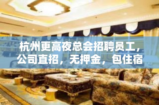 杭州更高夜总会招聘员工，公司直招，无押金，包住宿