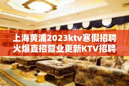 上海黄浦2023ktv寒假招聘火爆直招营业更新KTV招聘