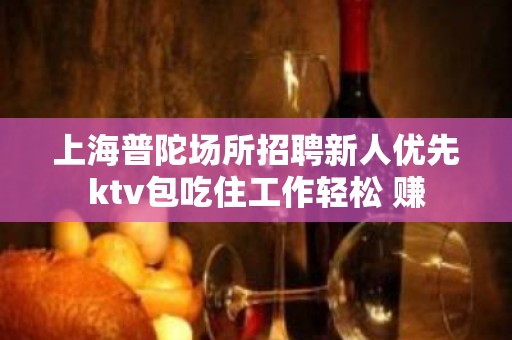 上海普陀场所招聘新人优先ktv包吃住工作轻松 赚