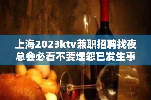 上海2023ktv兼职招聘找夜总会必看不要埋怨已发生事情。