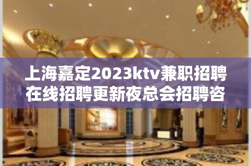 上海嘉定2023ktv兼职招聘在线招聘更新夜总会招聘咨询免费上班