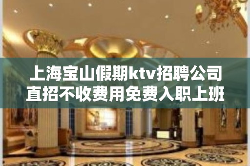 上海宝山假期ktv招聘公司直招不收费用免费入职上班