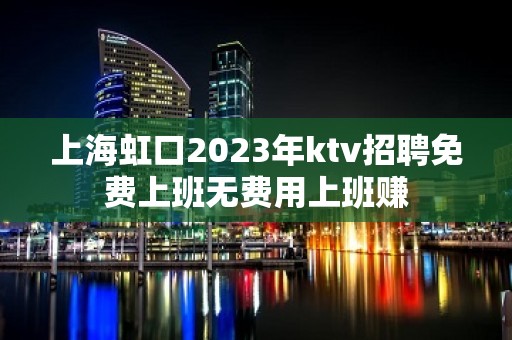 上海虹口2023年ktv招聘免费上班无费用上班赚