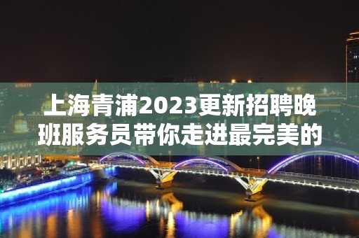 上海青浦2023更新招聘晚班服务员带你走进最完美的你