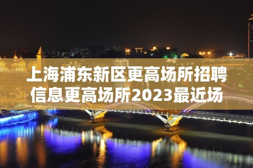 上海浦东新区更高场所招聘信息更高场所2023最近场所招聘信息