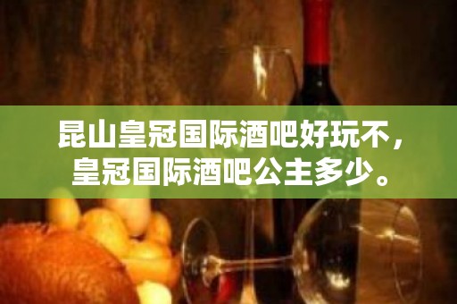 昆山皇冠国际酒吧好玩不，皇冠国际酒吧公主多少。