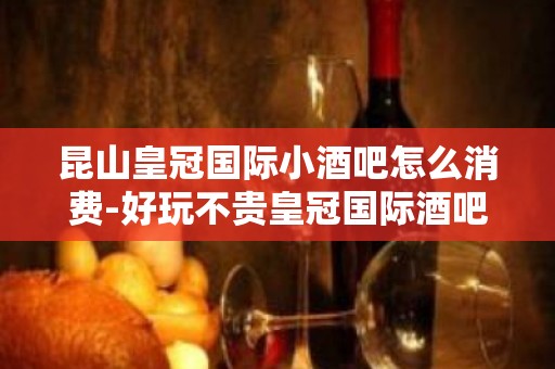 昆山皇冠国际小酒吧怎么消费-好玩不贵皇冠国际酒吧。