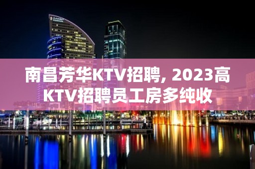 ﻿南昌芳华KTV招聘, 2023高KTV招聘员工房多纯收