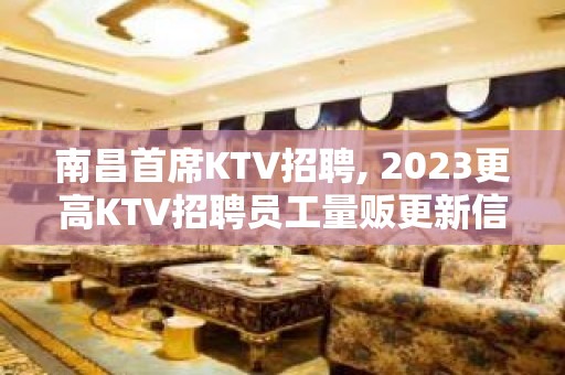 ﻿南昌首席KTV招聘, 2023更高KTV招聘员工量贩更新信息