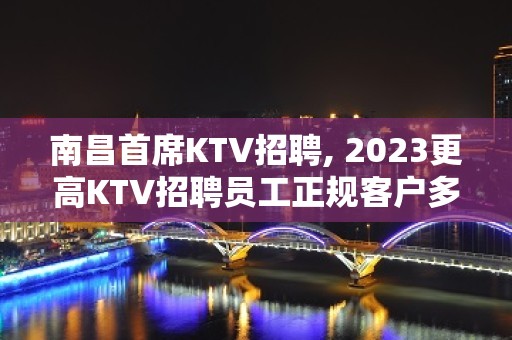 ﻿南昌首席KTV招聘, 2023更高KTV招聘员工正规客户多金