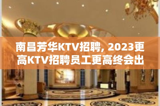 ﻿南昌芳华KTV招聘, 2023更高KTV招聘员工更高终会出头