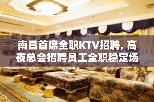 ﻿南昌首席全职KTV招聘, 高夜总会招聘员工全职稳定场所