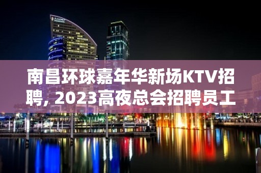 ﻿南昌环球嘉年华新场KTV招聘, 2023高夜总会招聘员工新场身