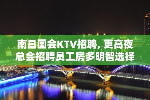 ﻿南昌国会KTV招聘, 更高夜总会招聘员工房多明智选择