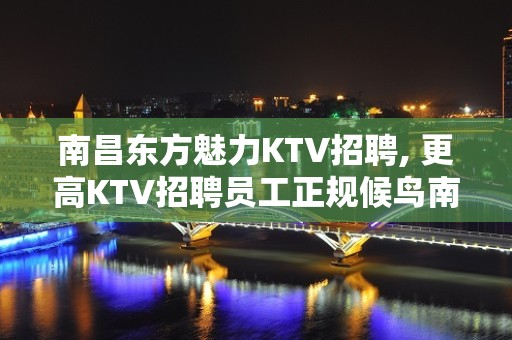 ﻿南昌东方魅力KTV招聘, 更高KTV招聘员工正规候鸟南飞