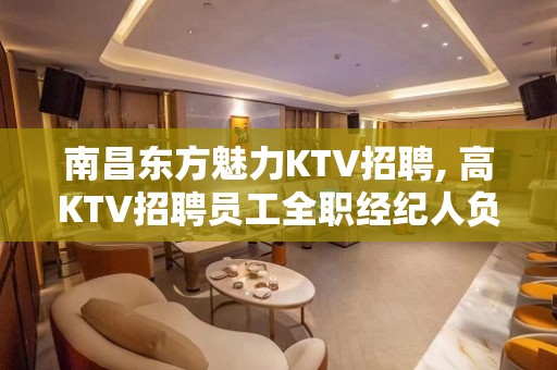 ﻿南昌东方魅力KTV招聘, 高KTV招聘员工全职经纪人负责