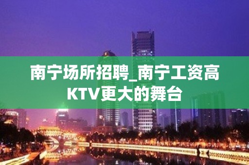 南宁场所招聘_南宁工资高KTV更大的舞台