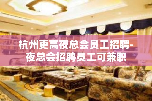 杭州更高夜总会员工招聘-夜总会招聘员工可兼职