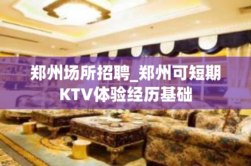 郑州场所招聘_郑州可短期KTV体验经历基础