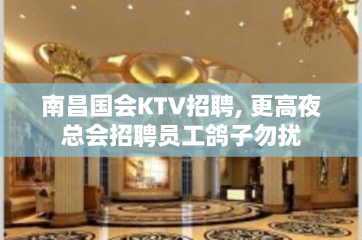 ﻿南昌国会KTV招聘, 更高夜总会招聘员工鸽子勿扰