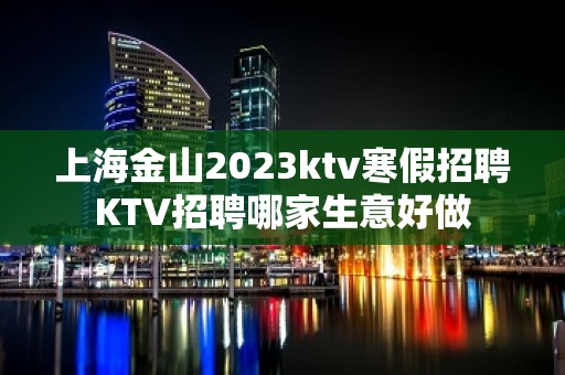 上海金山2023ktv寒假招聘KTV招聘哪家生意好做