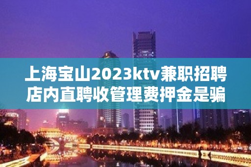 上海宝山2023ktv兼职招聘店内直聘收管理费押金是骗人的吗