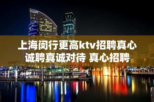 上海闵行更高ktv招聘真心诚聘真诚对待 真心招聘