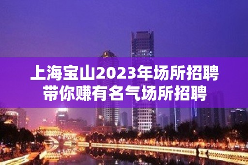 上海宝山2023年场所招聘带你赚有名气场所招聘