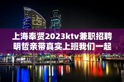 上海奉贤2023ktv兼职招聘明哲亲带真实上班我们一起赚