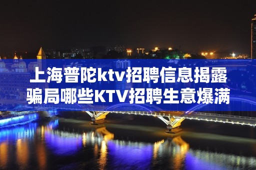 上海普陀ktv招聘信息揭露骗局哪些KTV招聘生意爆满