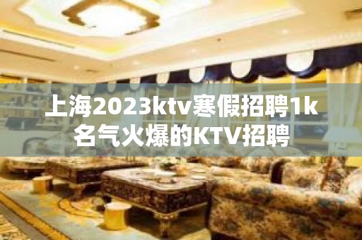 上海2023ktv寒假招聘1k名气火爆的KTV招聘