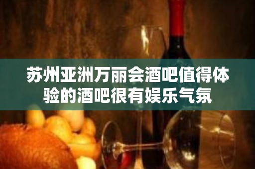 苏州亚洲万丽会酒吧值得体验的酒吧很有娱乐气氛