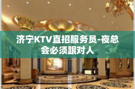 济宁KTV直招服务员-夜总会必须跟对人