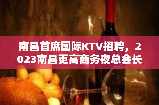 南昌首席国际KTV招聘，2023南昌更高商务夜总会长期招聘员工